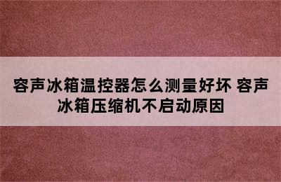 容声冰箱温控器怎么测量好坏 容声冰箱压缩机不启动原因